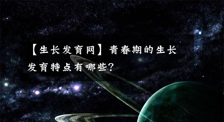 【生长发育网】青春期的生长发育特点有哪些？