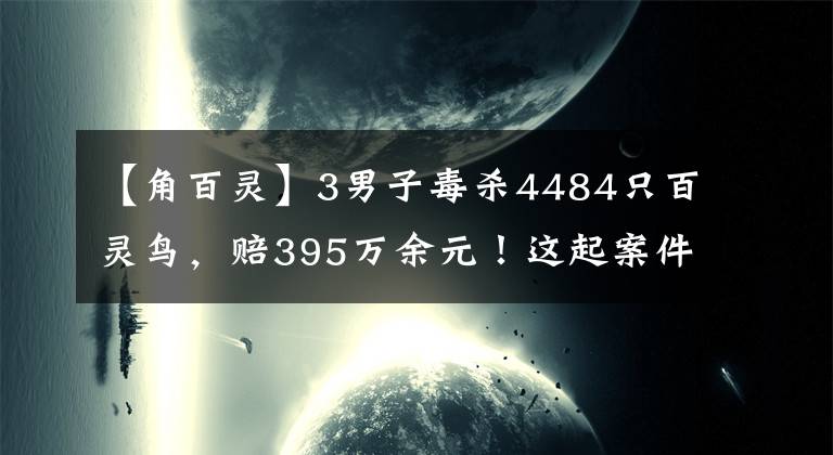 【角百灵】3男子毒杀4484只百灵鸟，赔395万余元！这起案件判了