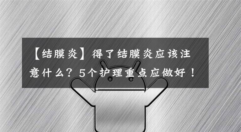 【结膜炎】得了结膜炎应该注意什么？5个护理重点应做好！