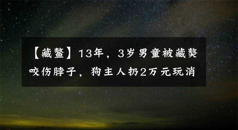 【藏鳌】13年，3岁男童被藏獒咬伤脖子，狗主人扔2万元玩消失，孩子怎样了