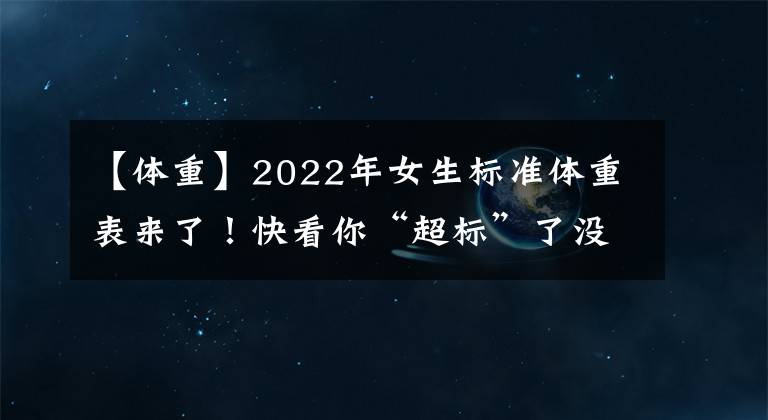 【体重】2022年女生标准体重表来了！快看你“超标”了没，别不当回事