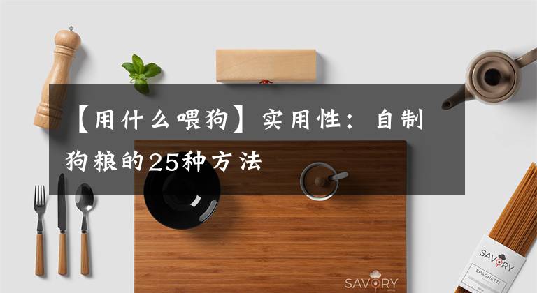 【用什么喂狗】实用性：自制狗粮的25种方法