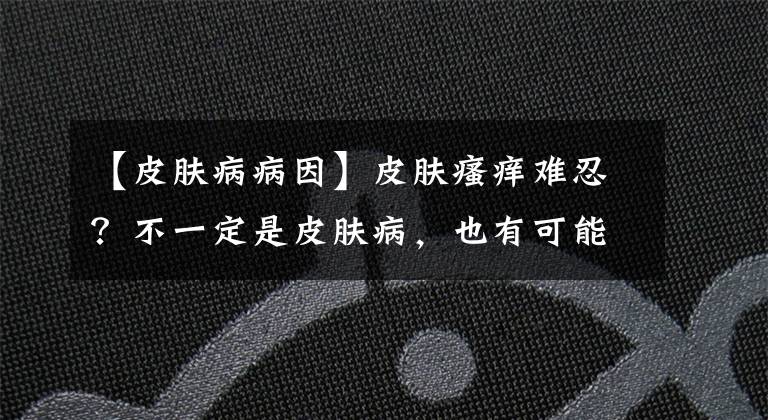 【皮肤病病因】皮肤瘙痒难忍？不一定是皮肤病，也有可能是这6个原因