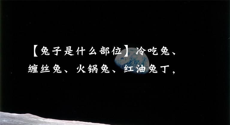 【兔子是什么部位】冷吃兔、缠丝兔、火锅兔、红油兔丁，四川人到底有好喜欢吃兔子？