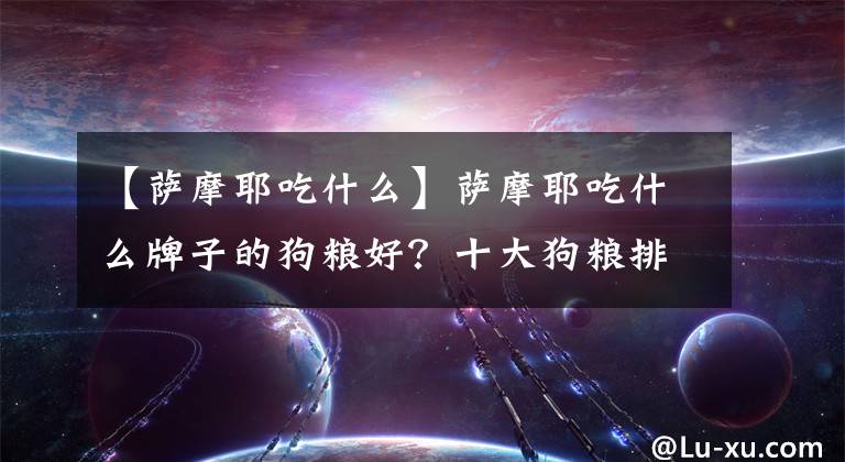 【萨摩耶吃什么】萨摩耶吃什么牌子的狗粮好？十大狗粮排行榜