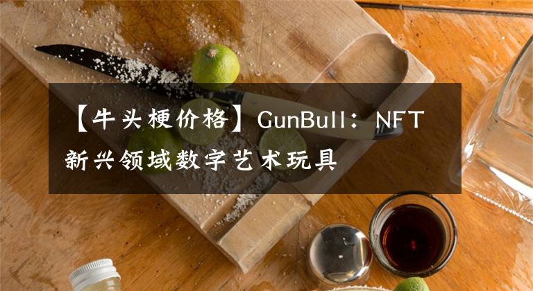 【牛头梗价格】GunBull：NFT新兴领域数字艺术玩具
