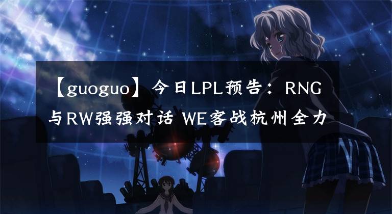 【guoguo】今日LPL预告：RNG与RW强强对话 WE客战杭州全力争胜