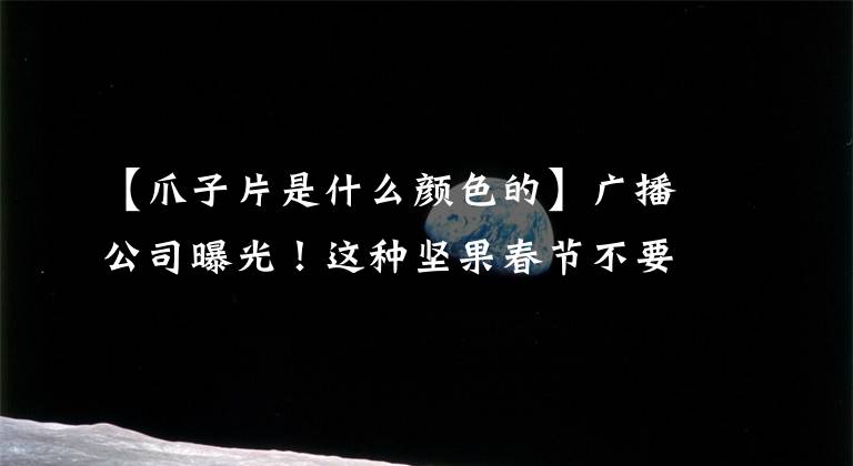 【爪子片是什么颜色的】广播公司曝光！这种坚果春节不要买，有孩子的话看看。请这样选择9种坚果文章配图