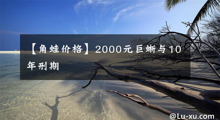 【角蛙价格】2000元巨蜥与10年刑期