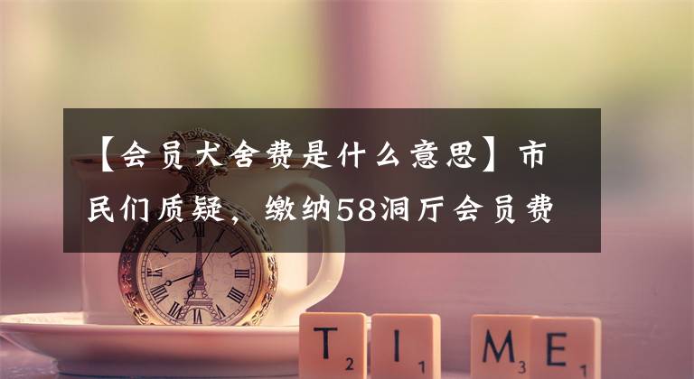 【会员犬舍费是什么意思】市民们质疑，缴纳58洞厅会员费就可以成为“高级诚实见士”