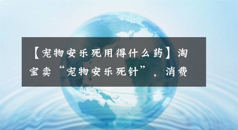 【宠物安乐死用得什么药】淘宝卖“宠物安乐死针”，消费者：狗死得很痛苦！