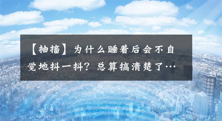 【抽搐】为什么睡着后会不自觉地抖一抖？总算搞清楚了……