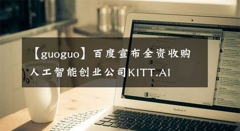【guoguo】百度宣布全资收购人工智能创业公司KITT.AI