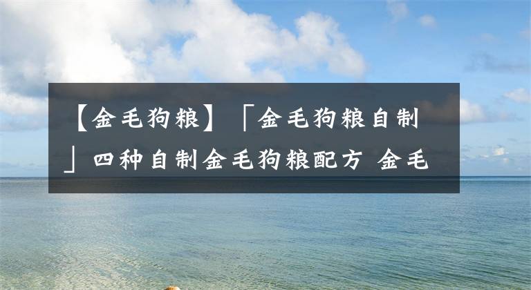 【金毛狗粮】「金毛狗粮自制」四种自制金毛狗粮配方 金毛狗粮自制注意事项