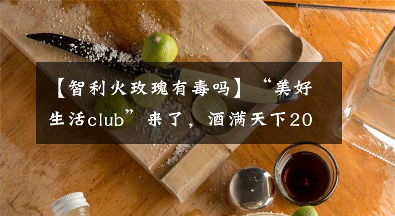 【智利火玫瑰有毒吗】“美好生活club”来了，酒满天下2018战略发布会亮点频频
