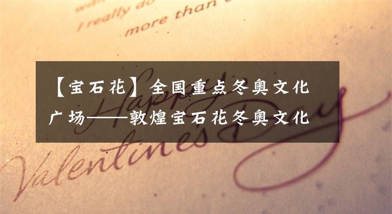 【宝石花】全国重点冬奥文化广场——敦煌宝石花冬奥文化广场投入使用