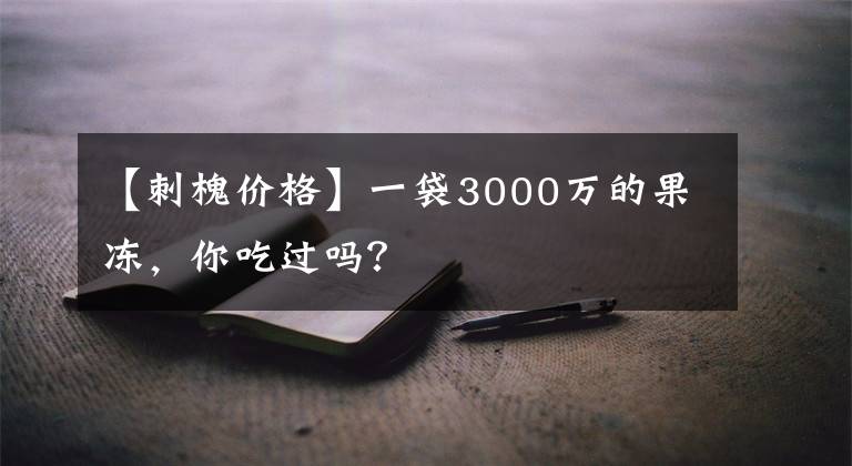 【刺槐价格】一袋3000万的果冻，你吃过吗？