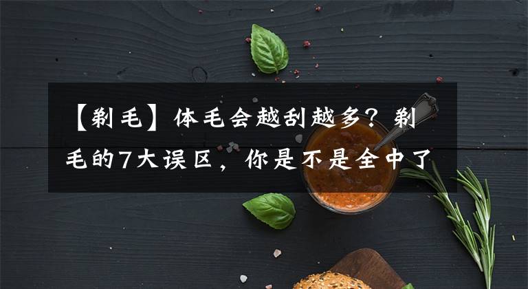 【剃毛】体毛会越刮越多？剃毛的7大误区，你是不是全中了