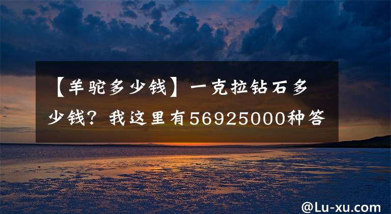 【羊驼多少钱】一克拉钻石多少钱？我这里有56925000种答案，你想听哪个？