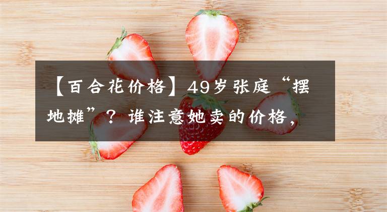 【百合花价格】49岁张庭“摆地摊”？谁注意她卖的价格，网友：有钱人体验生活？