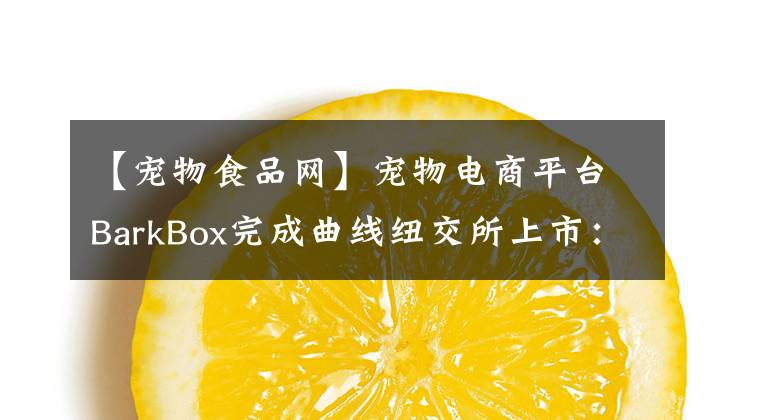 【宠物食品网】宠物电商平台BarkBox完成曲线纽交所上市：作价16亿美元