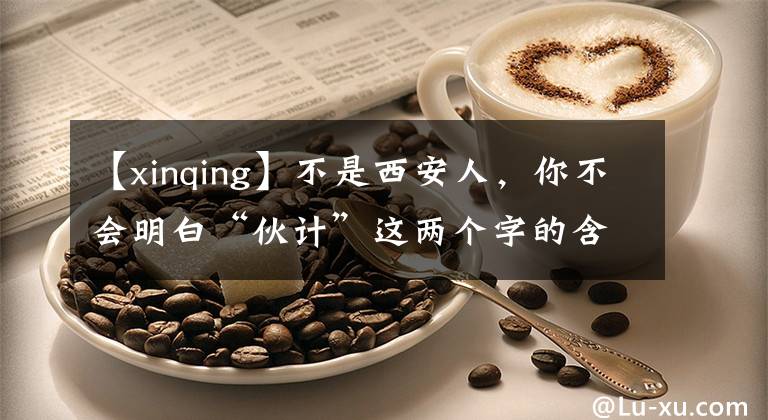 【xinqing】不是西安人，你不会明白“伙计”这两个字的含义！