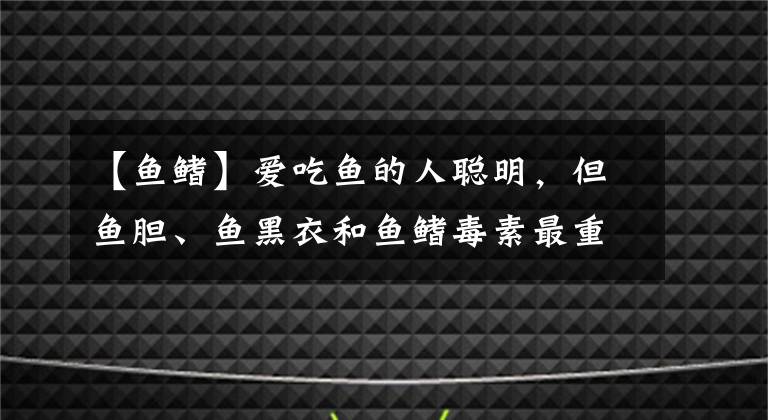 【鱼鳍】爱吃鱼的人聪明，但鱼胆、鱼黑衣和鱼鳍毒素最重，不要碰