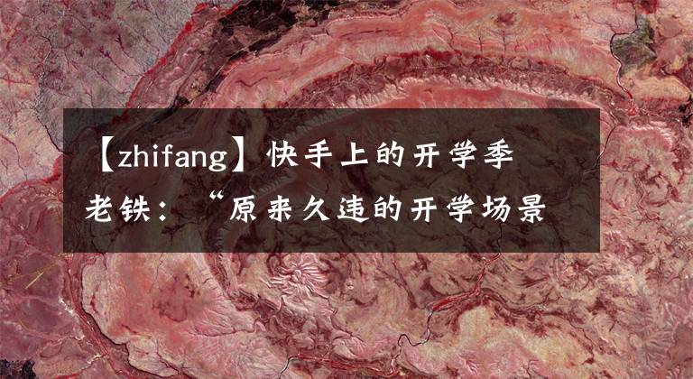 【zhifang】快手上的开学季 老铁：“原来久违的开学场景是这样的”