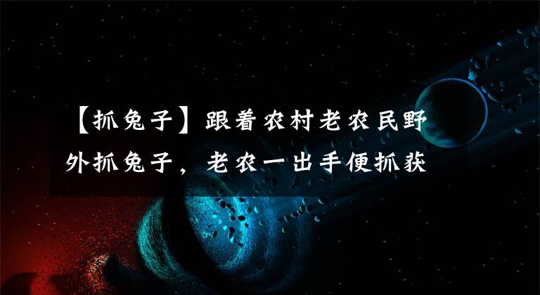 【抓兔子】跟着农村老农民野外抓兔子，老农一出手便抓获一只！