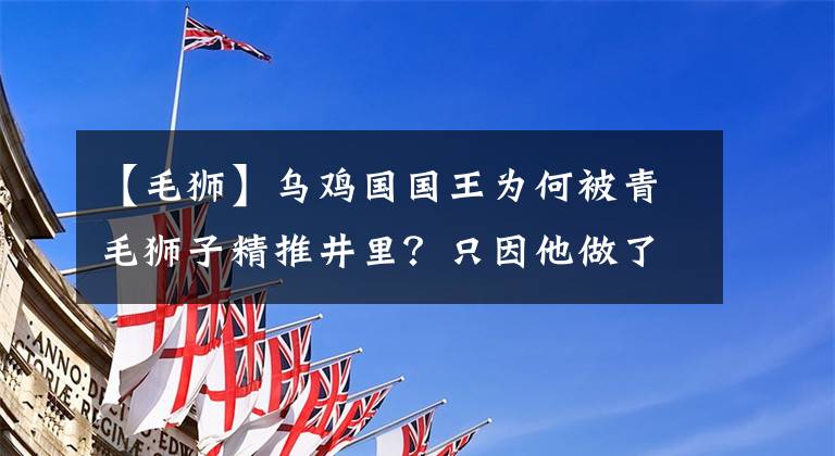 【毛狮】乌鸡国国王为何被青毛狮子精推井里？只因他做了一件大恶事？