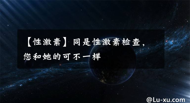 【性激素】同是性激素检查，您和她的可不一样