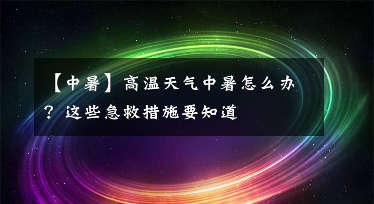 【中暑】高温天气中暑怎么办？这些急救措施要知道