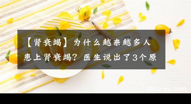 【肾衰竭】为什么越来越多人患上肾衰竭？医生说出了3个原因