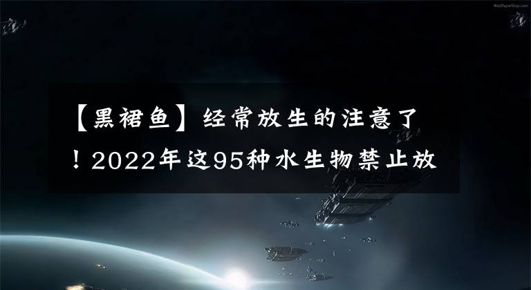 【黑裙鱼】经常放生的注意了！2022年这95种水生物禁止放流，有很多常见物种