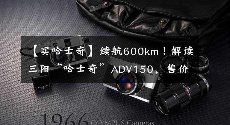 【买哈士奇】续航600km！解读三阳“哈士奇”ADV150，售价2.38万，值得买吗？