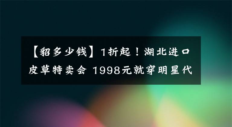 【貂多少钱】1折起！湖北进口皮草特卖会 1998元就穿明星代言的黄金貂