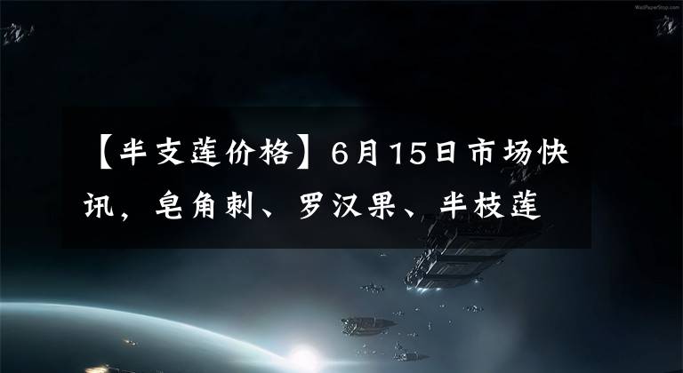 【半支莲价格】6月15日市场快讯，皂角刺、罗汉果、半枝莲、路路通