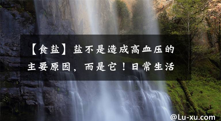 【食盐】盐不是造成高血压的主要原因，而是它！日常生活中，总是被忽略的