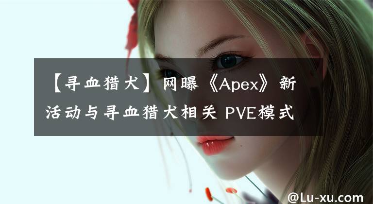 【寻血猎犬】网曝《Apex》新活动与寻血猎犬相关 PVE模式将回归