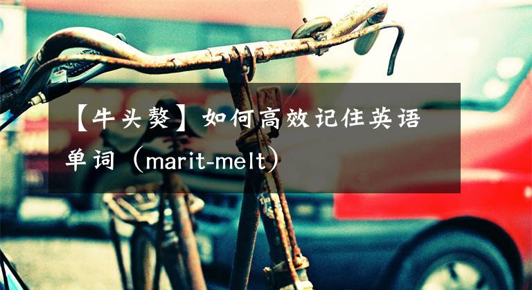 【牛头獒】如何高效记住英语单词（marit-melt）