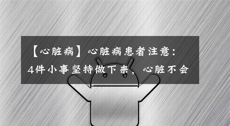 【心脏病】心脏病患者注意：4件小事坚持做下来，心脏不会轻易“罢工”