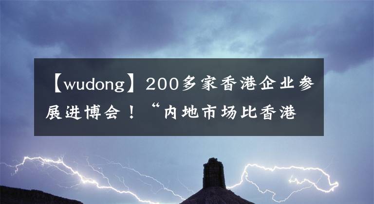 【wudong】200多家香港企业参展进博会！“内地市场比香港大得多”