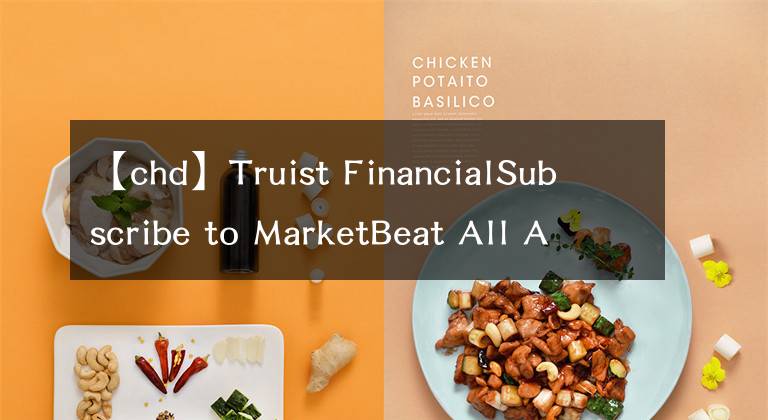 【chd】Truist FinancialSubscribe to MarketBeat All Access for the recommendation accuracy rating：维持切迟-
