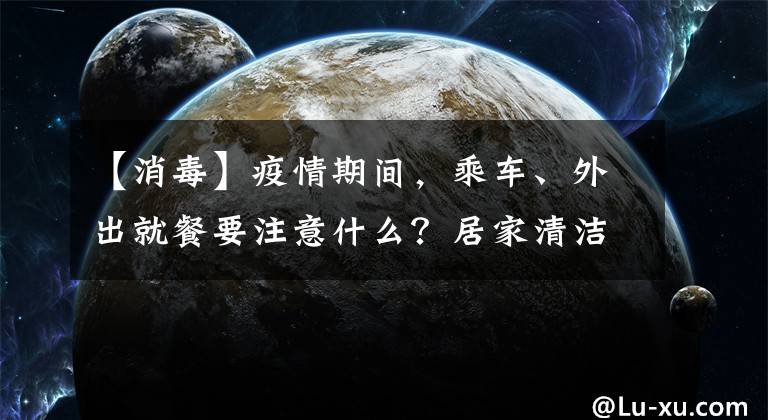 【消毒】疫情期间，乘车、外出就餐要注意什么？居家清洁消毒如何做？答案都在这里