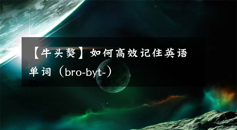 【牛头獒】如何高效记住英语单词（bro-byt-）