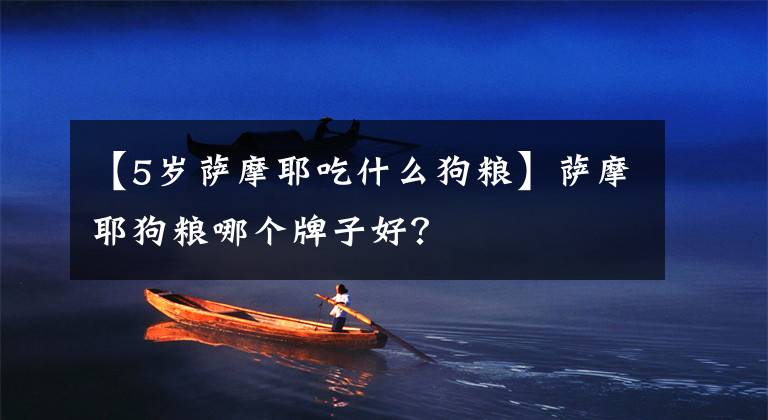 【5岁萨摩耶吃什么狗粮】萨摩耶狗粮哪个牌子好？文章配图