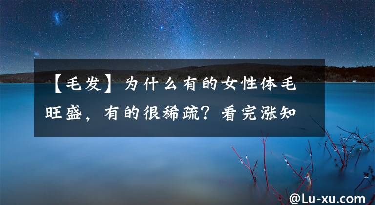 【毛发】为什么有的女性体毛旺盛，有的很稀疏？看完涨知识了