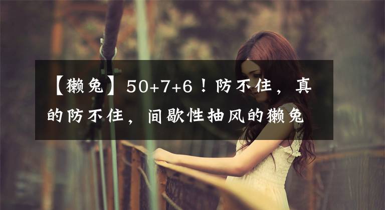 【獭兔】50+7+6！防不住，真的防不住，间歇性抽风的獭兔太恐怖了