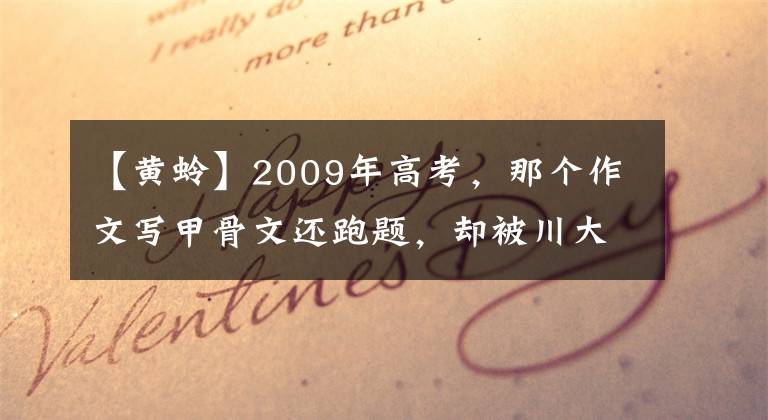 【黄蛉】2009年高考，那个作文写甲骨文还跑题，却被川大录取的人后来怎样