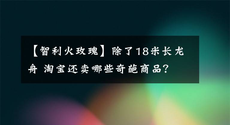 【智利火玫瑰】除了18米长龙舟 淘宝还卖哪些奇葩商品？